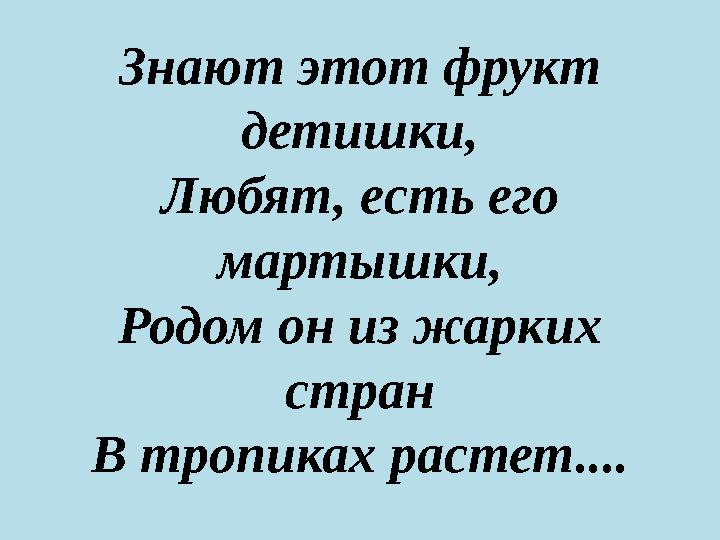 Знают этот фрукт детишки, Любят, есть его мартышки, Родом он из жарких стран В тропиках растет....