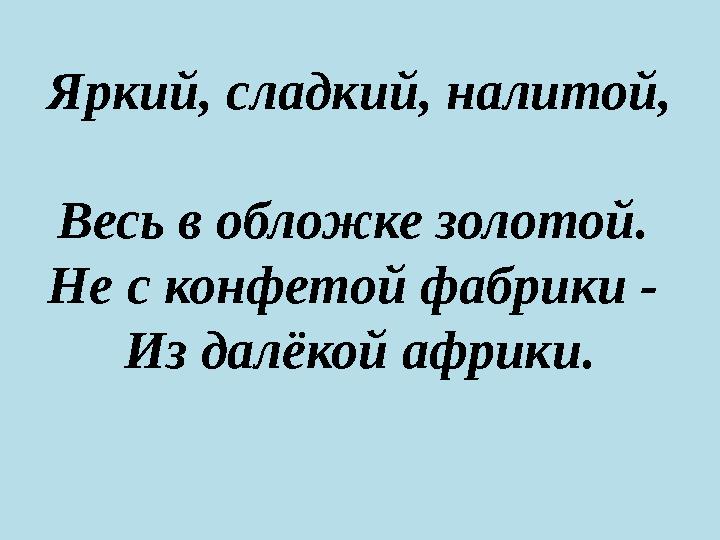 Яркий, сладкий, налитой, Весь в обложке золотой. Не с конфетой фабрики - Из далёкой африки.