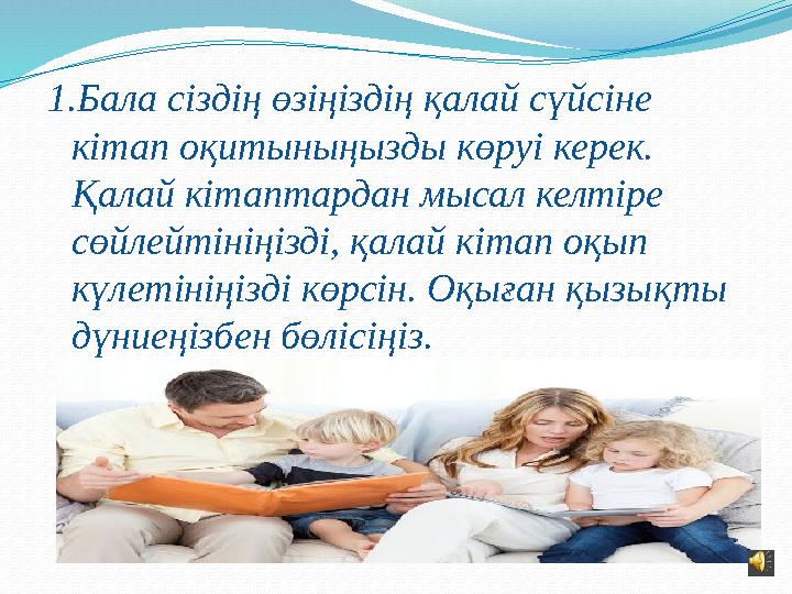 1.Бала сіздің өзіңіздің қалай сүйсіне кітап оқитыныңызды көруі керек. Қалай кітаптардан мысал келтіре сөйлейтініңізді, қалай