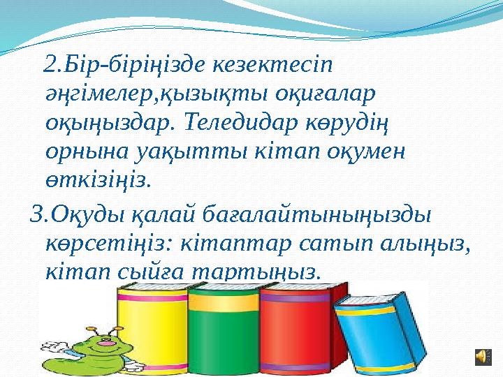 2.Бір-біріңізде кезектесіп әңгімелер,қызықты оқиғалар оқыңыздар. Теледидар көрудің орнына уақытты кітап оқумен өткізіңіз.