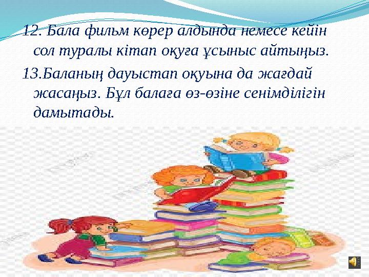 12. Бала фильм көрер алдында немесе кейін сол туралы кітап оқуға ұсыныс айтыңыз. 13.Баланың дауыстап оқуына да жағдай жасаңыз.