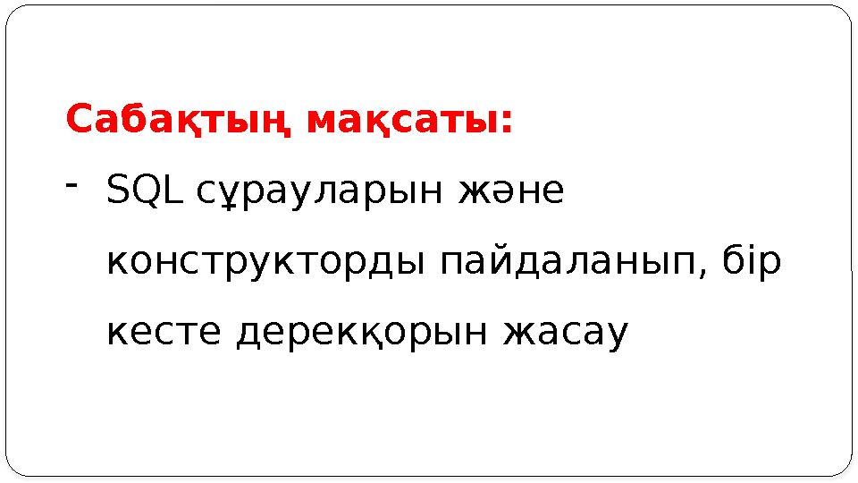 Сабақтың мақсаты: - SQL сұрауларын және конструкторды пайдаланып, бір кесте дерекқорын жасау