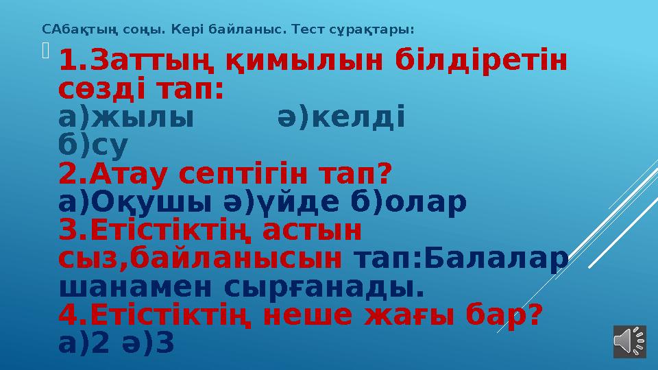 САбақтың соңы. Кері байланыс. Тест сұрақтары:  1.Заттың қимылын білдіретін сөзді тап: а)жылы ә)келді б)