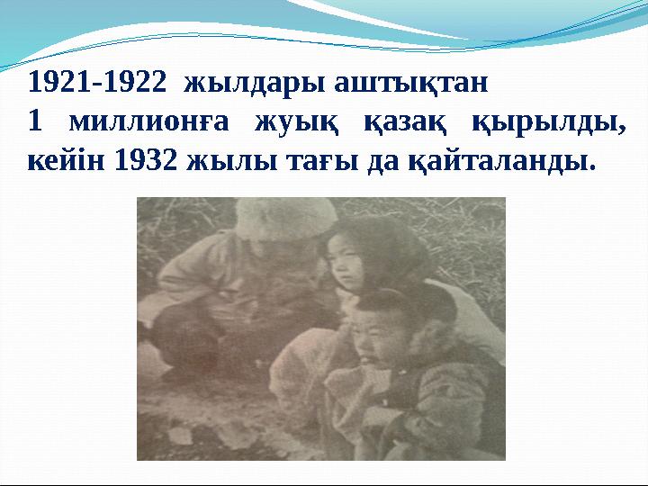 1921-1922 жылдары аштықтан 1 миллионға жуық қазақ қырылды, кейін 1932 жылы тағы да қайталанды.