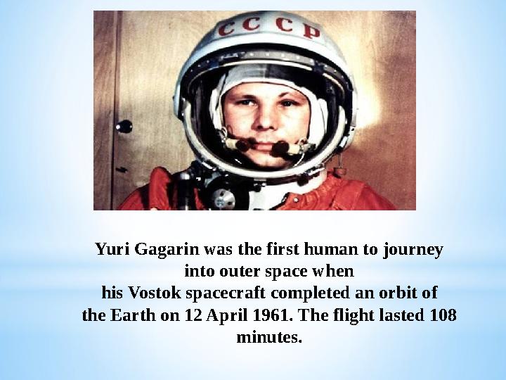 Yuri Gagarin was the first human to journey into outer space when his Vostok spacecraft completed an orbit of the Earth on 12