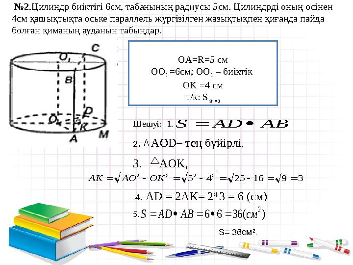 № 2 .Цилиндр биіктігі 6см, табанының радиусы 5см. Цилиндрді оның осінен 4см қашықтықта оське параллель жүргізілген жазықтықп