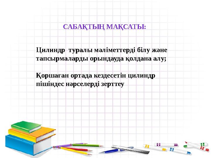 САБАҚТЫҢ МАҚСАТЫ: Цилиндр туралы мәліметтерді білу және тапсырмаларды орындауда қолдана алу; Қоршаған ортада кездесетін цилинд