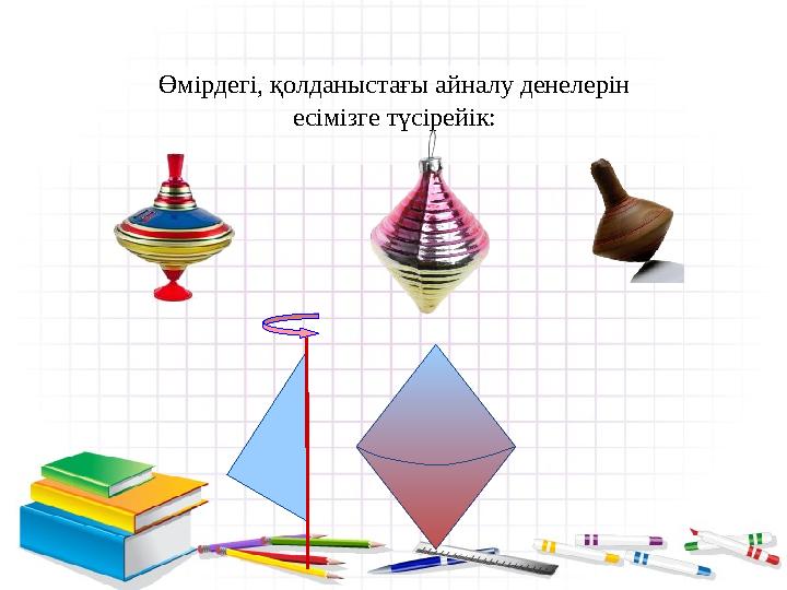 Өмірдегі, қолданыстағы айналу денелерін есімізге түсірейік: