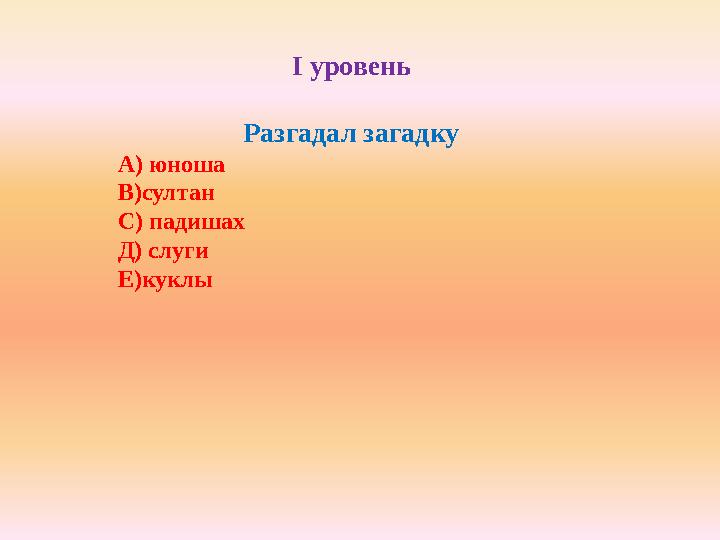 І уровень Разгадал загадку А) юноша В)султан С) падишах Д) слуги Е)куклы