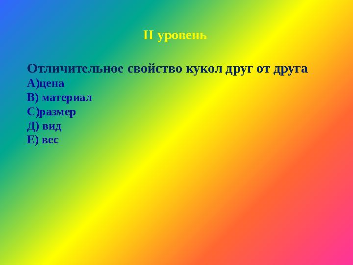 ІІ уровень Отличительное свойство кукол друг от друга А)цена В) материал С)размер Д) вид Е) вес