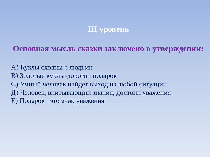 ІІІ уровень Основная мысль сказки заключено в утверждении: А) Куклы сходны с людьми В) Золотые куклы-дорогой подарок С) Умный че