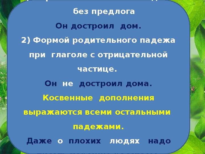 Прямые дополнения выражаются: 1) Формой винительного падежа без предлога Он достроил дом. 2) Формой родительного падежа при