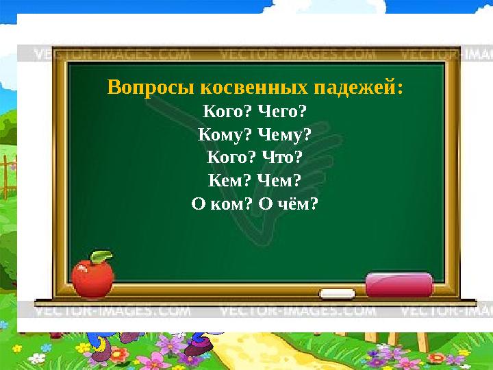 Вопросы косвенных падежей: Кого? Чего? Кому? Чему? Кого? Что? Кем? Чем? О ком? О чём?