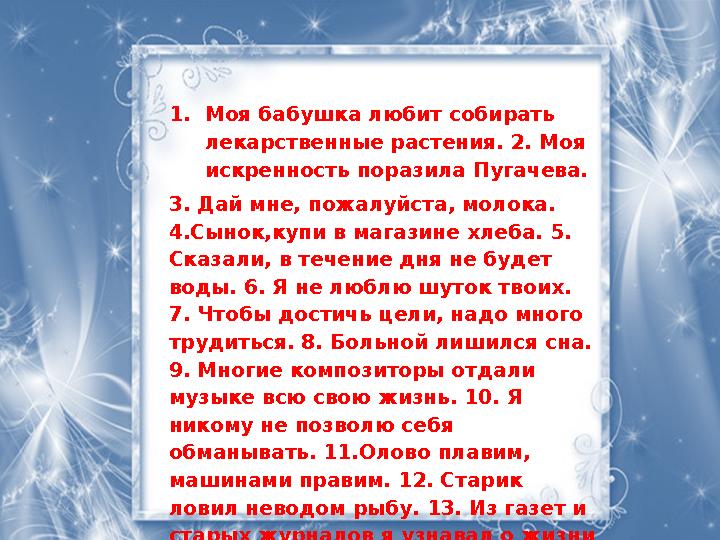 1. Моя бабушка любит собирать лекарственные растения. 2. Моя искренность поразила Пугачева. 3. Дай мне, пожалуйста, молока.