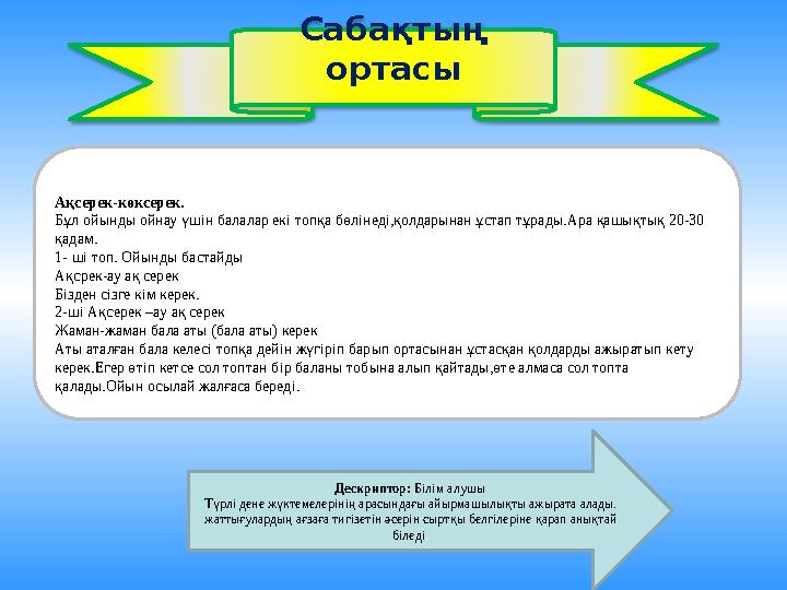 Сабақтың ортасы ық ойындар: Ақсерек-көксерек. Бұл ойынды ойнау үшін балалар екі топқа бөлінеді,қолдарынан ұстап тұрады.Ара