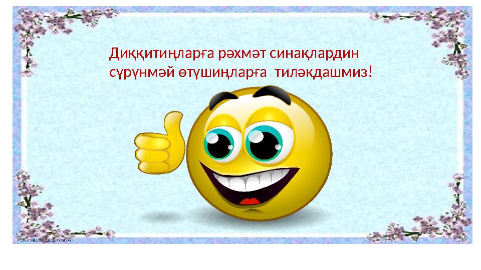 Диққитиңларға рәхмәт синақлардин сүрүнмәй өтүшиңларға тиләкдашмиз!