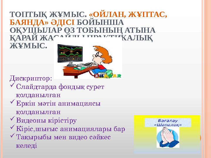 ТОПТЫҚ ЖҰМЫС. «ОЙЛАН, ЖҰПТАС, БАЯНДА» ӘДІСІ БОЙЫНША ОҚУШЫЛАР ӨЗ ТОБЫНЫҢ АТЫНА ҚАРАЙ ЖАСАЙДЫ.ПРАКТИКАЛЫҚ ЖҰМЫС. Дискриптор: