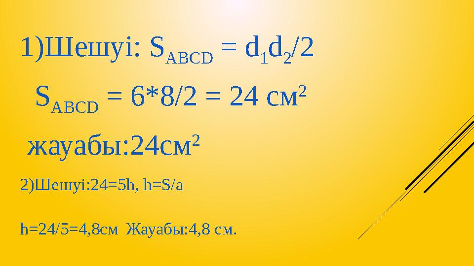 1)Шешуі: S ABCD = d 1 d 2 /2 S ABCD = 6*8/2 = 24 см 2 жауабы:24см 2 2)Шешуі: 24=5h, h=S/a h=24/5=4,8c м Жауабы:4,8 см.