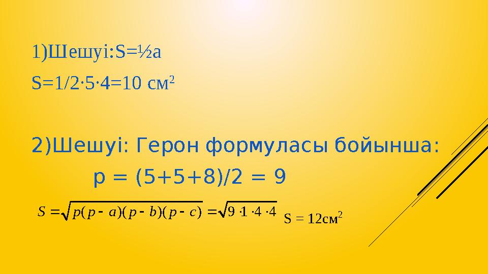 1)Шешуі: S =½ a S =1/2∙5∙4=10 см 2 2)Шешуі: Герон формуласы бойынша: р = (5+5+8)/2 = 9( )( )( ) 9 1 4 4 S p p a p b p c   