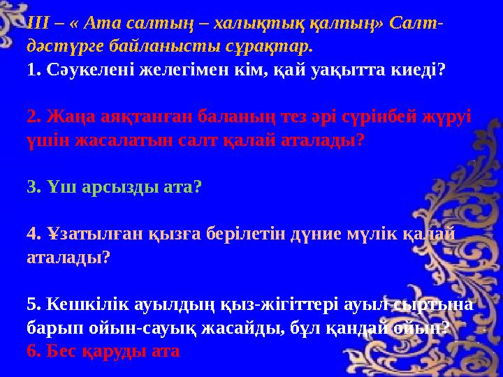 ІІІ – « Ата салтың – халықтық қалпың» Салт- дәстүрге байланысты сұрақтар. 1. Сәукелені желегімен кім, қай уақытта киеді? 2. Жа