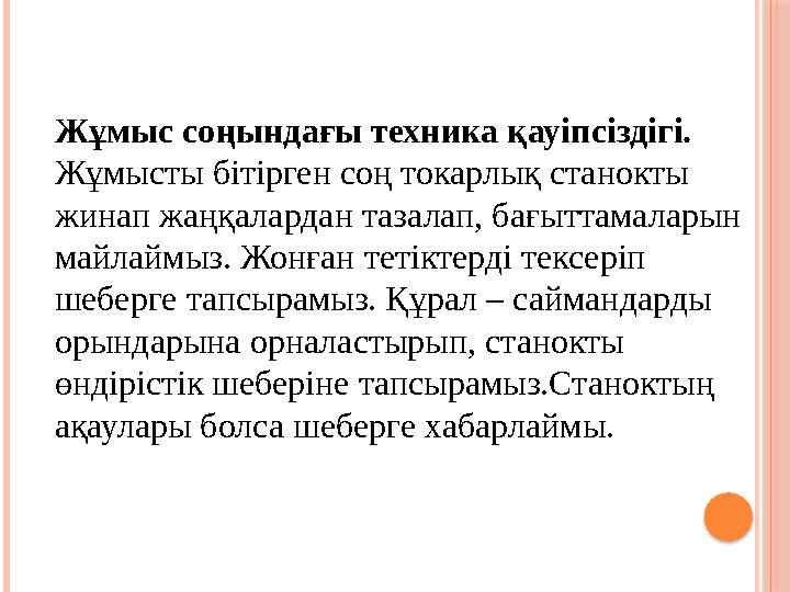 Жұмыс соңындағы техника қауіпсіздігі. Жұмысты бітірген соң токарлық станокты жинап жаңқалардан тазалап, бағыттамаларын майлай