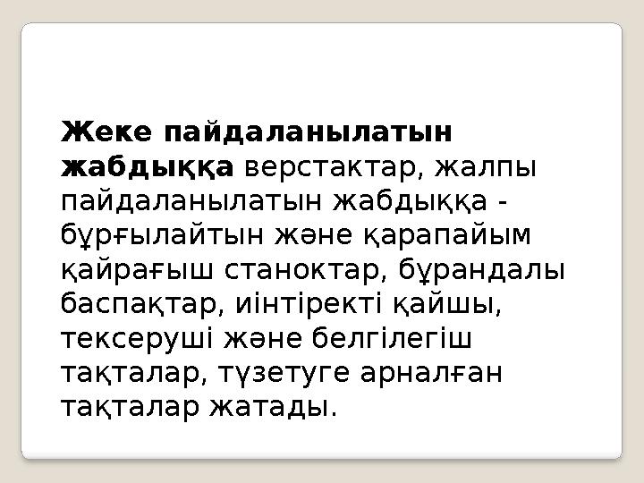 Жеке пайдаланылатын жабдыққа верстактар, жалпы пайдаланылатын жабдыққа - бұрғылайтын және қарапайым қайрағыш станоктар, бұр