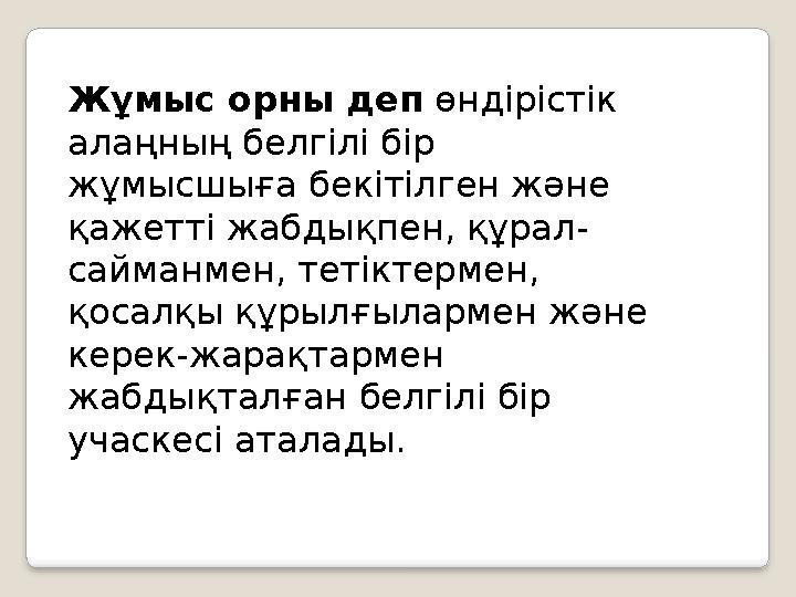 Жұмыс орны деп өндірістік алаңның белгілі бір жұмысшыға бекітілген және қажетті жабдықпен, құрал- сайманмен, тетіктермен, қ