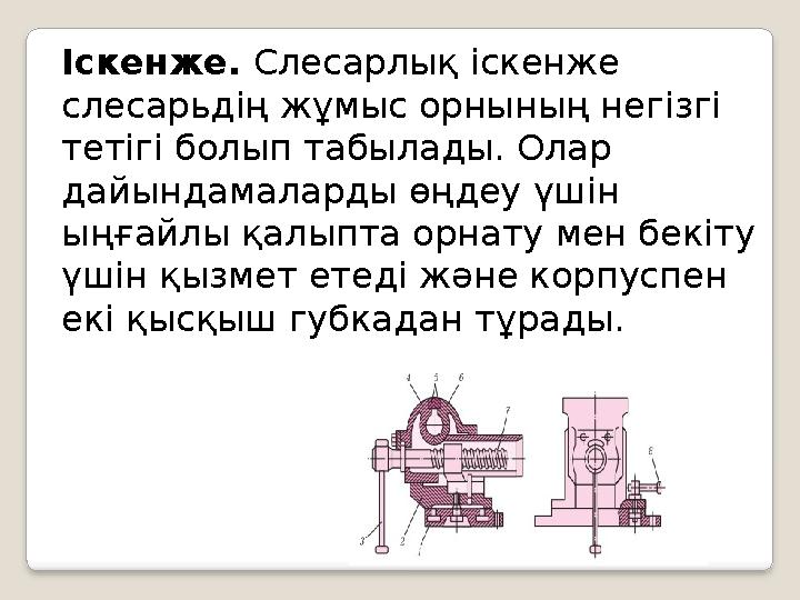 Іскенже. Слесарлық іскенже слесарьдің жұмыс орнының негізгі тетігі болып табылады. Олар дайындамаларды өңдеу үшін ыңғайлы қ