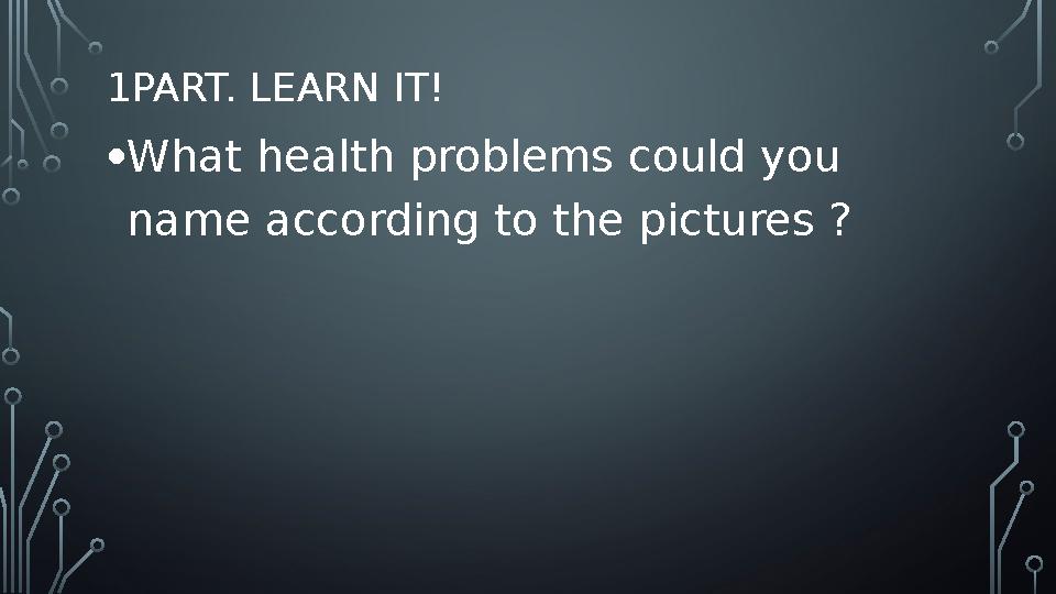 1PART. LEARN IT! • What health problems could you name according to the pictures ?