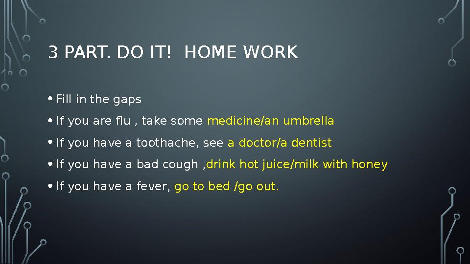 3 PART. DO IT! HOME WORK • Fill in the gaps • If you are flu , take some medicine/an umbrella • If you have a toothache, see
