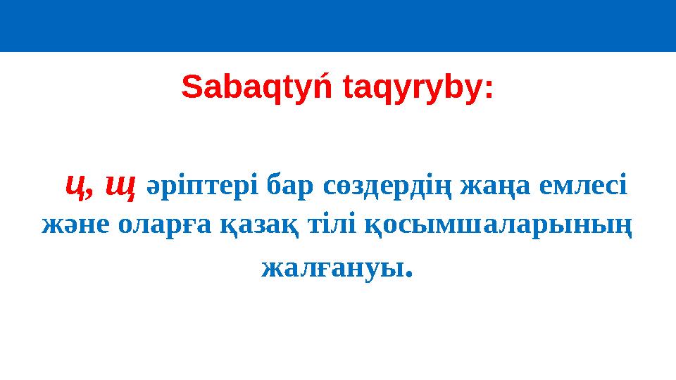 Sabaqtyń taqyryby: ц , щ әріптері бар сөздердің жаңа емлесі және оларға қазақ тілі қосымшаларының жалғануы .