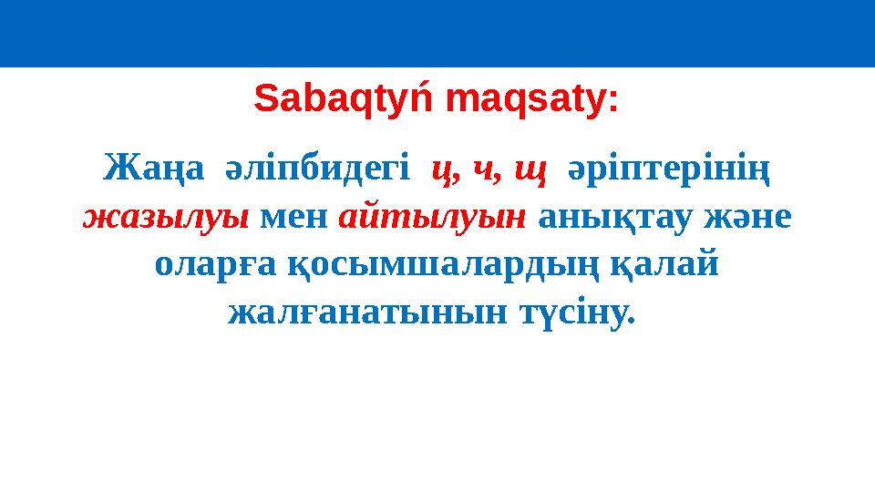 Sabaqtyń maqsaty: Жаңа әліпбидегі ц, ч, щ әріптерінің жазылуы мен айтылуын анықтау және оларға қосымшалардың қала