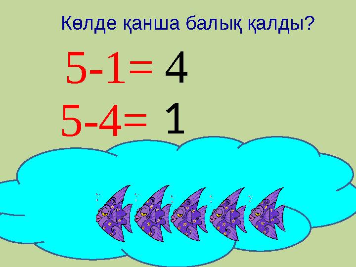 5-1= 1 5-4= 4Көлде қанша балық қалды?