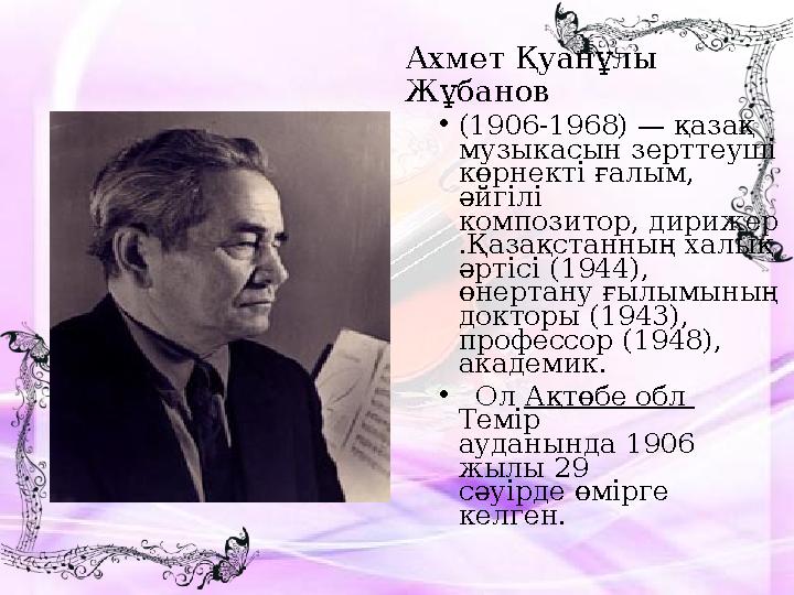 Ахмет Қуанұлы Жұбанов • (1906-1968) — қазақ музыкасын зерттеуші көрнекті ғалым, әйгілі композитор, дирижер . Қазақстанның