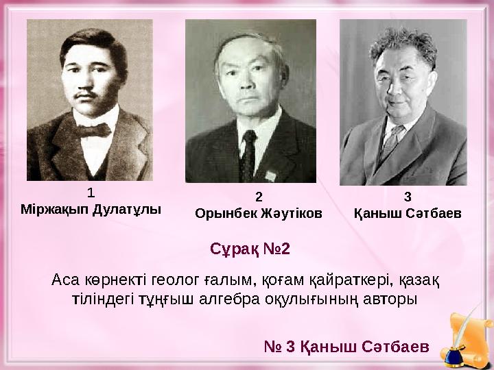 1 Міржақып Дулатұлы 2 Орынбек Жәутіков 3 Қаныш Сәтбаев Аса көрнекті геолог ғалым, қоғам қайраткері, қазақ тіліндегі тұңғыш алге