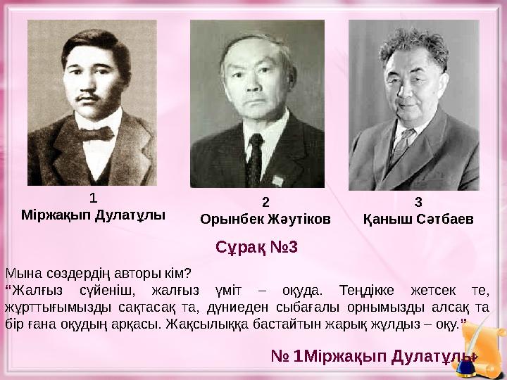 1 Міржақып Дулатұлы 2 Орынбек Жәутіков 3 Қаныш Сәтбаев Мына сөздердің авторы кім? “ Жалғыз сүйеніш, жалғыз үміт – оқуда. Т