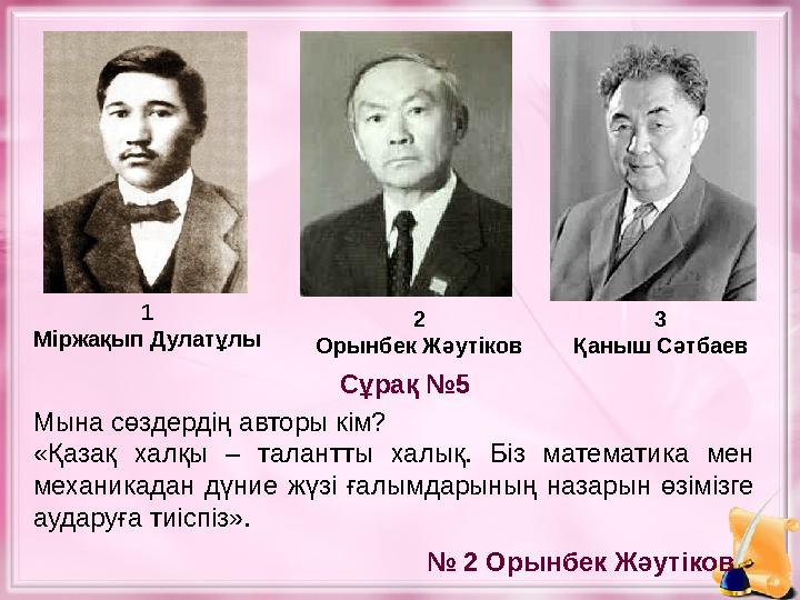 1 Міржақып Дулатұлы 2 Орынбек Жәутіков 3 Қаныш Сәтбаев Мына сөздердің авторы кім? «Қазақ халқы – талантты халық. Біз матем