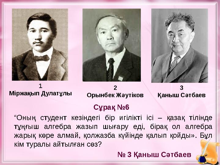 1 Міржақып Дулатұлы 2 Орынбек Жәутіков 3 Қаныш Сәтбаев “ Оның студент кезіндегі бір игілікті ісі – қазақ тілінде тұңғыш