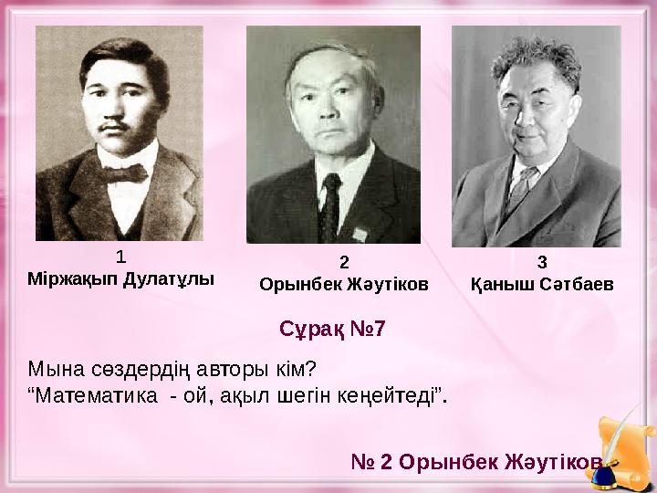 1 Міржақып Дулатұлы 2 Орынбек Жәутіков 3 Қаныш Сәтбаев Мына сөздердің авторы кім? “ Математика - ой, ақыл шегін кеңейтеді”. Сұр