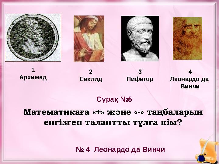 Математикаға «+» және «-» таңбаларын енгізген талантты тұлға кім?1 Архимед 2 Евклид 3 Пифагор № 4 Леонардо да Винчи Сұрақ №5