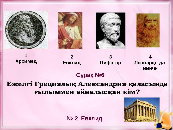 Ежелгі Грециялық Александрия қаласында ғылыммен айналысқан кім?1 Архимед 2 Евклид 3 Пифагор № 2 Евклид Сұрақ №6 4 Леонардо да