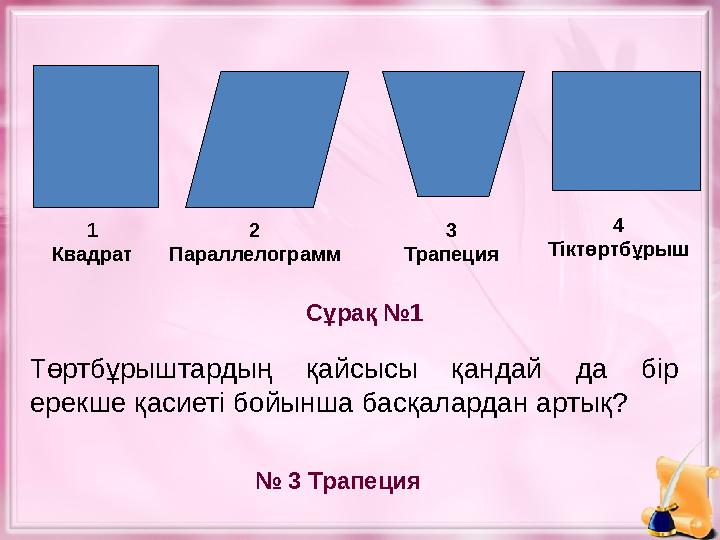 Төртбұрыштардың қайсысы қандай да бір ерекше қасиеті бойынша басқалардан артық? Сұрақ №1 № 3 Трапеция1 Квадрат 2 Пар