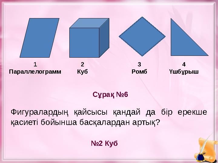 Сұрақ №6 № 2 Куб1 Параллелограмм 2 Куб 4 Үшбұрыш Фигуралардың қайсысы қандай да бір ерекше қасиеті бойынша басқалардан арт