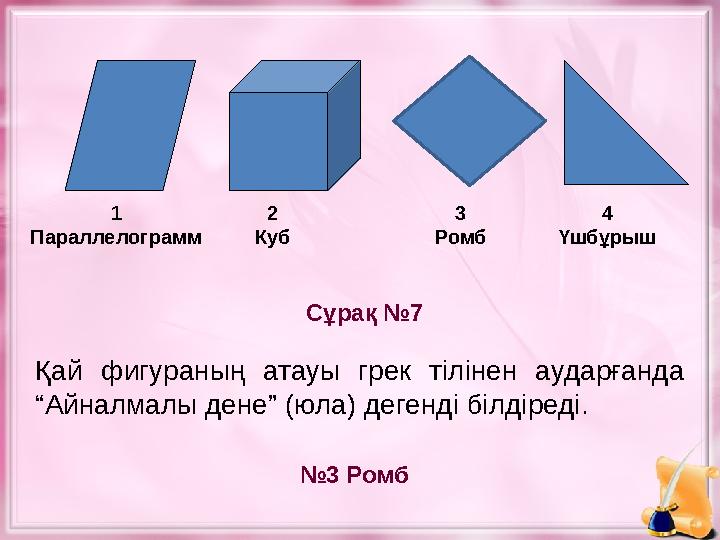 Сұрақ №7 № 3 Ромб1 Параллелограмм 2 Куб 3 Ромб 4 Үшбұрыш Қай фигураның атауы грек тілінен аударғанда “Айналмалы дене” (юла