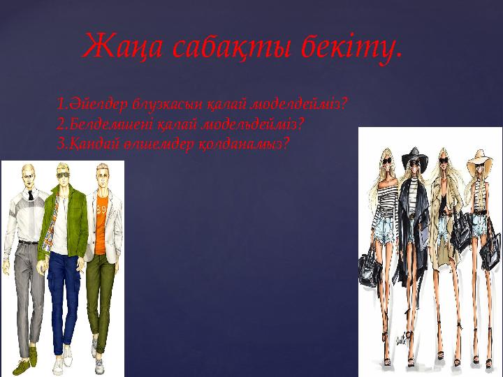 Жаңа сабақты бекіту. 1.Әйелдер блузкасын қалай моделдейміз? 2.Белдемшені қалай модельдейміз? 3.Қандай өлшемдер қолданамыз?