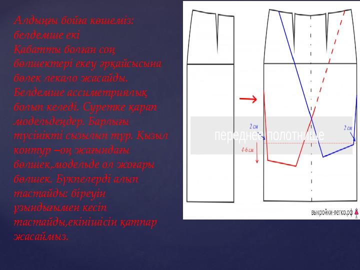 Алдыңғы бойға көшеміз: белдемше екі Қабатты болған соң бөлшектері екеу әрқайсысына бөлек лекало жасайды. Белдемше ассиметри