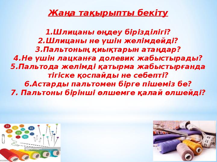Жаңа тақырыпты бекіту 1.Шлицаны өңдеу бірізділігі? 2.Шлицаны не үшін желімдейді? 3.Пальтоның қиықтарын атаңдар? 4.Не үшін лацкан