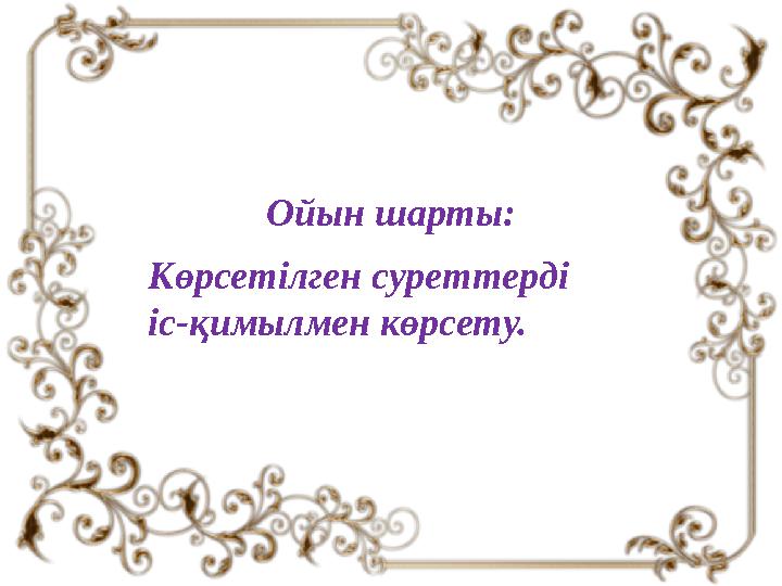 Ойын шарты: Көрсетілген суреттерді іс-қимылмен көрсету.