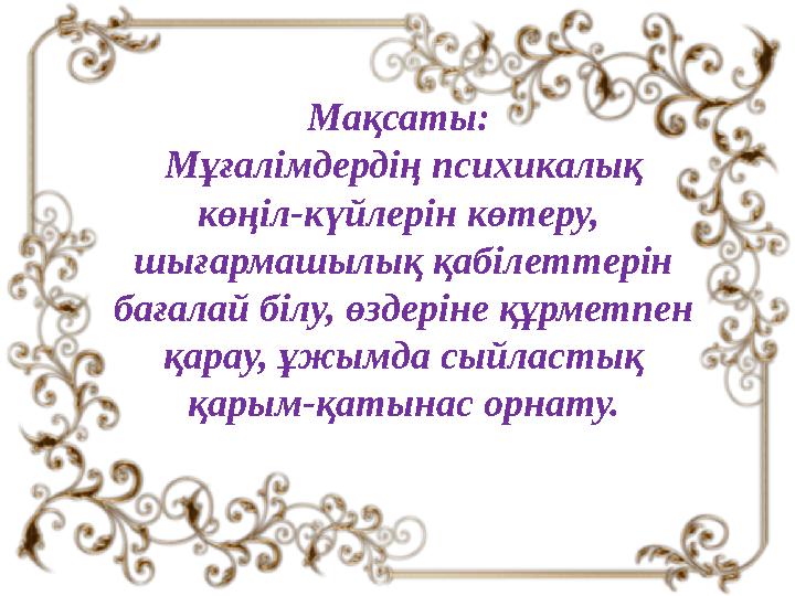 Мақсаты: Мұғалімдердің психикалық көңіл-күйлерін көтеру, шығармашылық қабілеттерін бағалай білу, өздеріне құрметпен қарау,