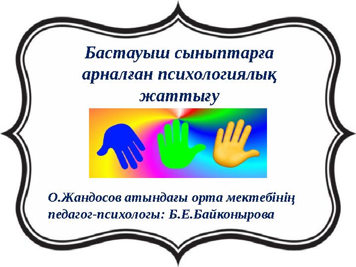 Бастауыш сыныптарға арналған психологиялық жаттығу О.Жандосов атындағы орта мектебінің педагог-психологы: Б.Е.Байконырова